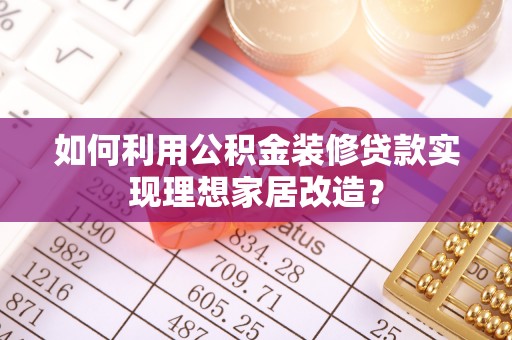 元谋如何利用公积金装修贷款实现理想家居改造？