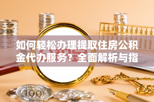 元谋如何轻松办理提取住房公积金代办服务？全面解析与指南