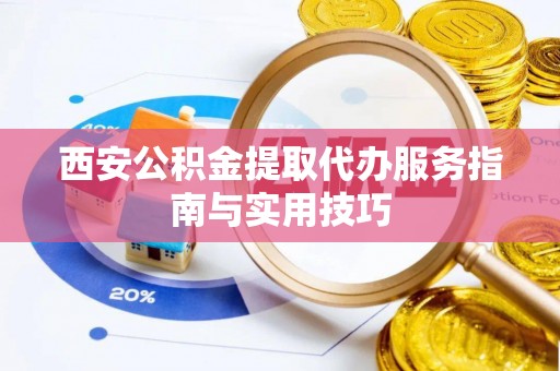 元谋西安公积金提取代办服务指南与实用技巧