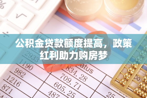 元谋公积金贷款额度提高，政策红利助力购房梦
