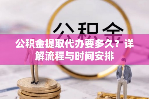 元谋公积金提取代办要多久？详解流程与时间安排