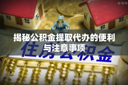 元谋揭秘公积金提取代办的便利与注意事项