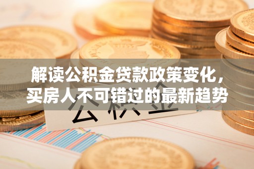 元谋解读公积金贷款政策变化，买房人不可错过的最新趋势