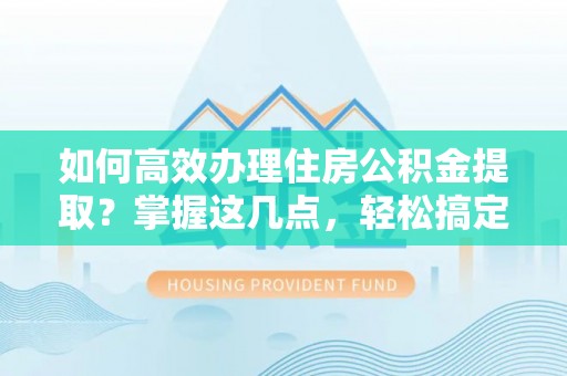 元谋如何高效办理住房公积金提取？掌握这几点，轻松搞定！