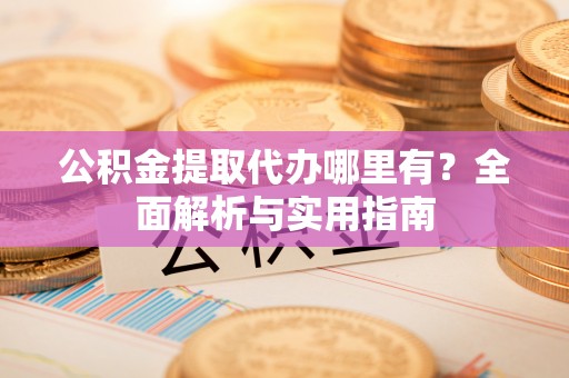 元谋公积金提取代办哪里有？全面解析与实用指南