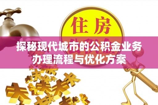 元谋探秘现代城市的公积金业务办理流程与优化方案