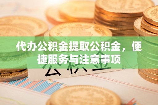 元谋代办公积金提取公积金，便捷服务与注意事项