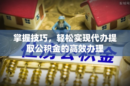 元谋掌握技巧，轻松实现代办提取公积金的高效办理
