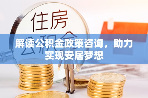 元谋解读公积金政策咨询，助力实现安居梦想