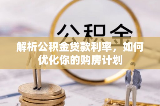 元谋解析公积金贷款利率，如何优化你的购房计划