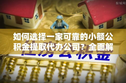 元谋如何选择一家可靠的小额公积金提取代办公司？全面解析与指南
