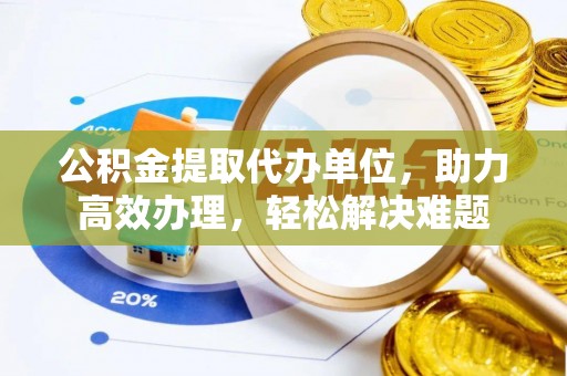 元谋公积金提取代办单位，助力高效办理，轻松解决难题