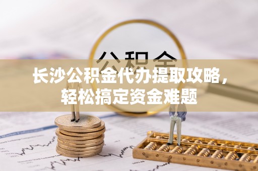 元谋长沙公积金代办提取攻略，轻松搞定资金难题