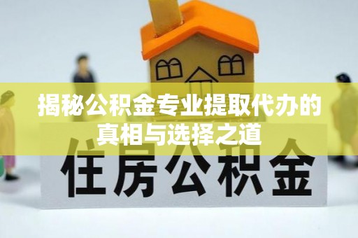 元谋揭秘公积金专业提取代办的真相与选择之道