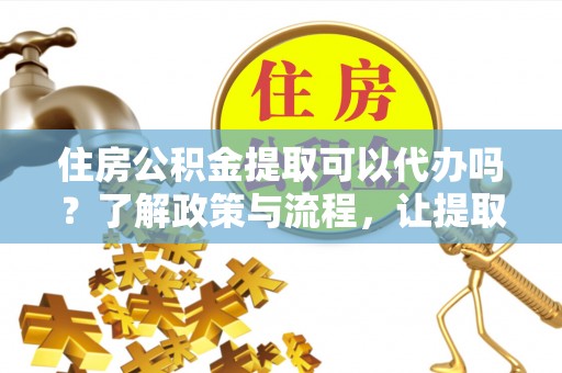 元谋住房公积金提取可以代办吗？了解政策与流程，让提取更便捷