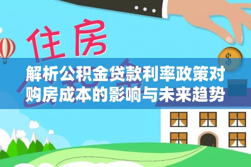 元谋解析公积金贷款利率政策对购房成本的影响与未来趋势