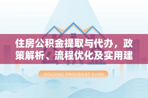 元谋住房公积金提取与代办，政策解析、流程优化及实用建议