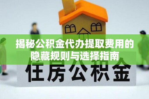 元谋揭秘公积金代办提取费用的隐藏规则与选择指南
