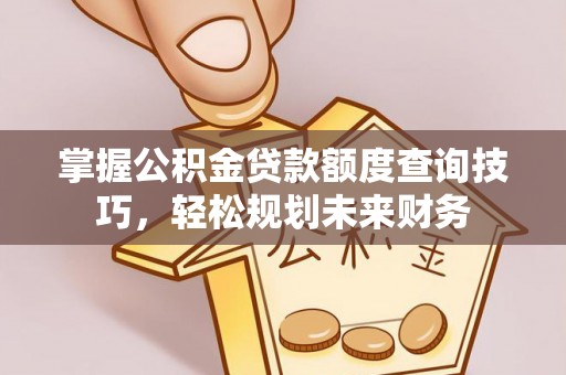 元谋掌握公积金贷款额度查询技巧，轻松规划未来财务