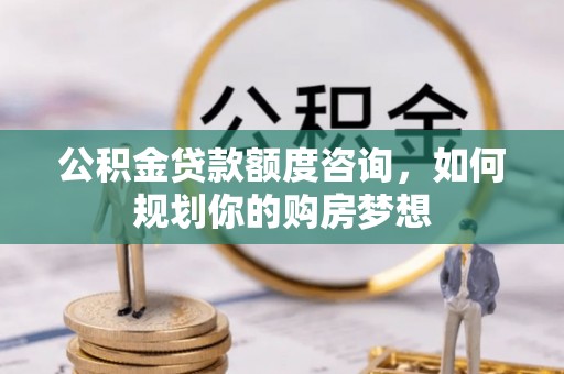 元谋公积金贷款额度咨询，如何规划你的购房梦想