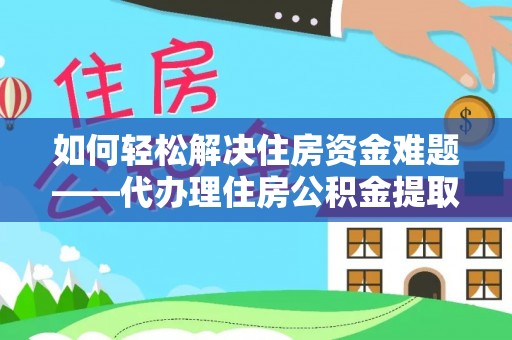 元谋如何轻松解决住房资金难题——代办理住房公积金提取服务详解