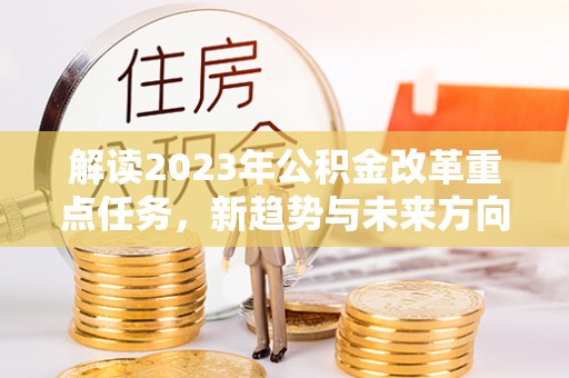 元谋解读2023年公积金改革重点任务，新趋势与未来方向