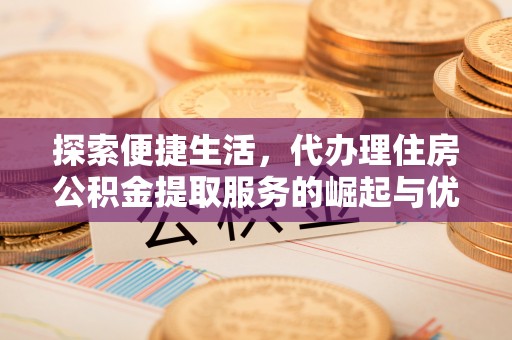 元谋探索便捷生活，代办理住房公积金提取服务的崛起与优势