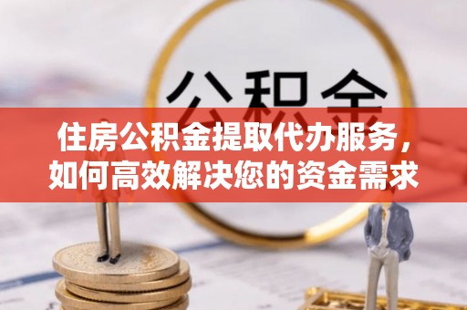 元谋住房公积金提取代办服务，如何高效解决您的资金需求