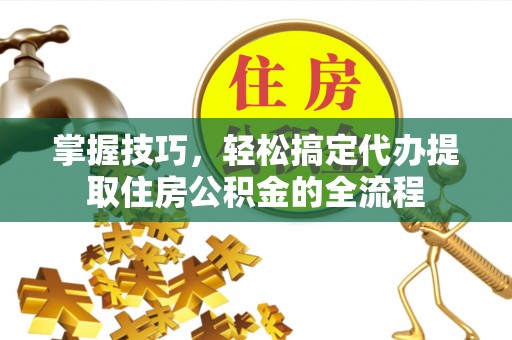 元谋掌握技巧，轻松搞定代办提取住房公积金的全流程