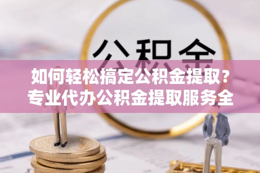 元谋如何轻松搞定公积金提取？专业代办公积金提取服务全解析