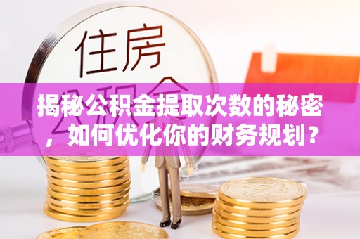 元谋揭秘公积金提取次数的秘密，如何优化你的财务规划？