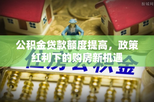 元谋公积金贷款额度提高，政策红利下的购房新机遇