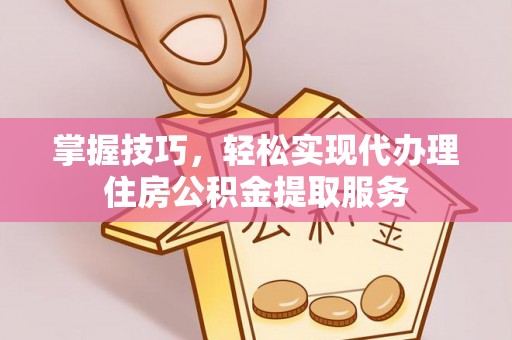 元谋掌握技巧，轻松实现代办理住房公积金提取服务