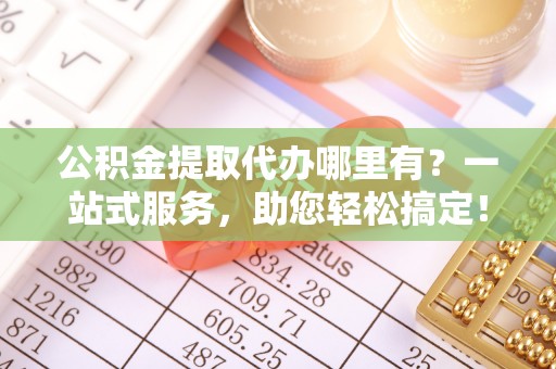 元谋公积金提取代办哪里有？一站式服务，助您轻松搞定！