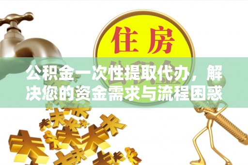 元谋公积金一次性提取代办，解决您的资金需求与流程困惑