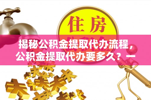 元谋揭秘公积金提取代办流程，公积金提取代办要多久？一文读懂