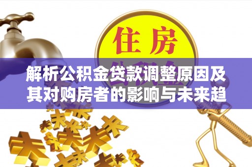 元谋解析公积金贷款调整原因及其对购房者的影响与未来趋势