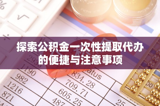 元谋探索公积金一次性提取代办的便捷与注意事项