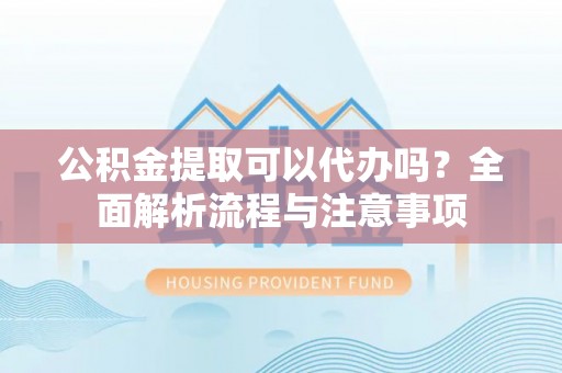 元谋公积金提取可以代办吗？全面解析流程与注意事项