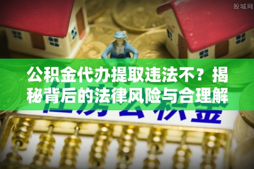 元谋公积金代办提取违法不？揭秘背后的法律风险与合理解决方案