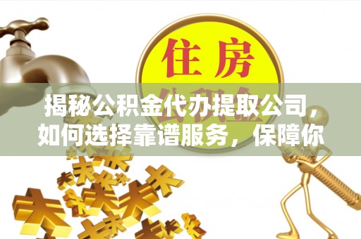 元谋揭秘公积金代办提取公司，如何选择靠谱服务，保障你的资金安全