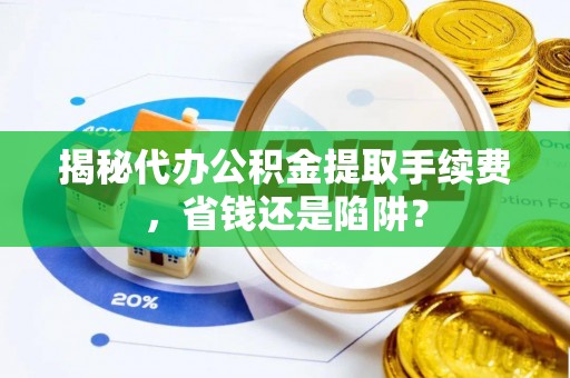 元谋揭秘代办公积金提取手续费，省钱还是陷阱？