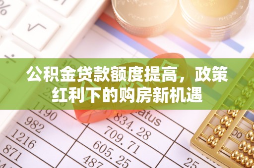 元谋公积金贷款额度提高，政策红利下的购房新机遇