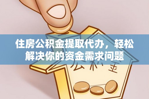 元谋住房公积金提取代办，轻松解决你的资金需求问题