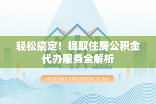 元谋轻松搞定！提取住房公积金代办服务全解析