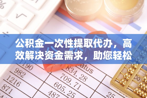元谋公积金一次性提取代办，高效解决资金需求，助您轻松应对生活难题