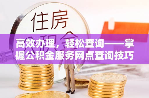 元谋高效办理，轻松查询——掌握公积金服务网点查询技巧