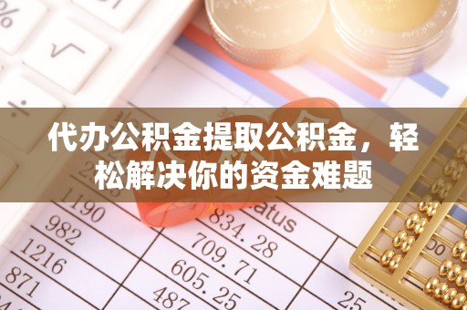 元谋代办公积金提取公积金，轻松解决你的资金难题