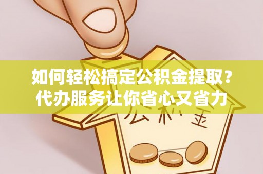 元谋如何轻松搞定公积金提取？代办服务让你省心又省力