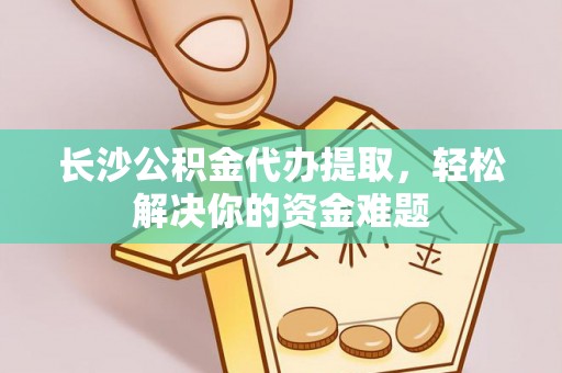 元谋长沙公积金代办提取，轻松解决你的资金难题